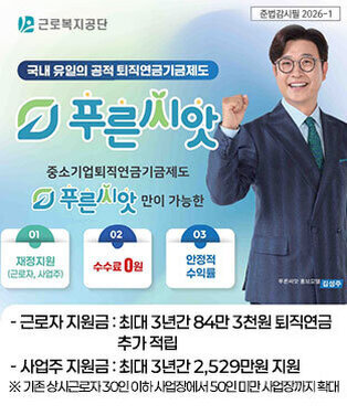 국내 유일의 공적 퇴직연금기금제도 푸른씨앗 중소기업퇴직연금기금 제도  -근로자 지원금 : 최대 3년간 84만 3천원 퇴직연금 추가 적립 -사업주 지원금 : 최대 3년간 2,529만원 지원  ※ 기존 상시근로자 30인 이하 사업장에서 50인 미만 사업장까지 확대 근로복지공단, 준법감사필 2026-1