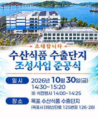 수산식품 수출단지 조성사업 준공식 -일시:2026년 10월 30일(금) 14:30~15:20 ※ 식전행사 14:00~14:25 -장소:목포 수산식품 수출단지 (목포시 대양산단로 125번길 126-28)