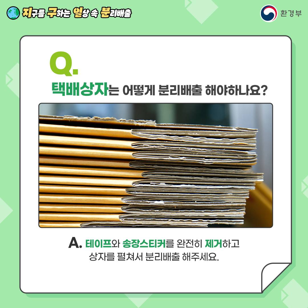 Q. 택배상자는 어떻게 분리배출 해야하나요?  A. 테이프와 송장 스티커를 완전히 제거하고   상자를 펼쳐서 배출해 주세요.