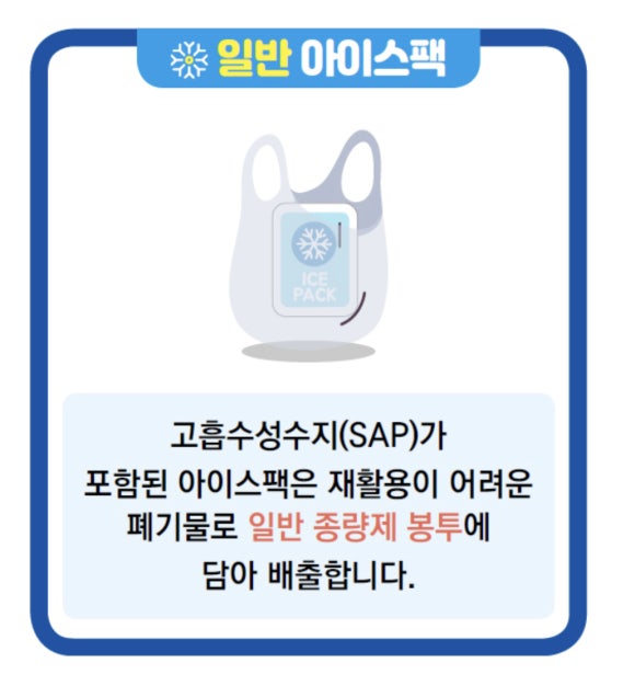 일반 아이스팩 고흡수성수지(SAP)가 포함된 아이스팩은 재활용이 어려운 폐기물로 일반 종량제 봉투에 담아 배출합니다.
