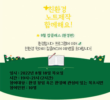 친환경 노트제작 함께해요! 8월 잡클래스 (환경편) 환경합시다 프로그램에 이어 친환경 원데이 잡클래스에 여러분을 초대합니다! 일시 : 2022년 8월 18일 목요일 시간 : 19시 ~ 21(2시간) 참여대상 : 환경 창업 혹은 황경에 관심이 있는 목포시민 참여인원 : 10명