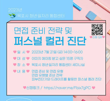 면접 준비 전략 및 퍼스널 컬러 진단 일시 : 2023년 7월 21일(금) 14:00~16:00 대상 : 이미지 메이킹 받고 싶은 15명 구직자 장소 : 목포시 청년일자리 통합센터 세미나실 내용 : 면접 준비 및 면접 유형 / 면접 유형별 준비 전략 / 피부진단가와 드레이프를 활용한 퍼스널 컬러 진단 061-242-1911