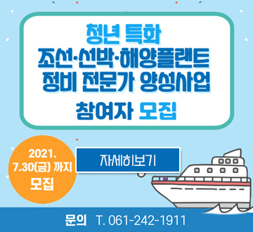 청년특화조선선박해양플랜트 정비 전문가 양성사업 참여자 모집 2021. 7.30(금) 까지 모집 자세히보기 문의 t.061-242-1911