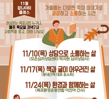 11월 잡클래스 가을에는 다양한 직업 이야기로 공감하고 소통하는 시간 관심있는 목포시민 누구나, 매주 목요일 저녁7시 사랑책을 읽고 대화 나눠요 11/10(목) 상담으로 소통하는 사람(모은심리상담센터 박지현 심리상담사) 11/17(목) 책과 글이 어우러진 삶(동네산책 대표 윤소희) 11/24(목) 환경과 함께하는 삶(목포환경운동연합 이진아 간사)